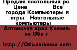 Продаю настольный рс › Цена ­ 175 000 - Все города Компьютеры и игры » Настольные компьютеры   . Алтайский край,Камень-на-Оби г.